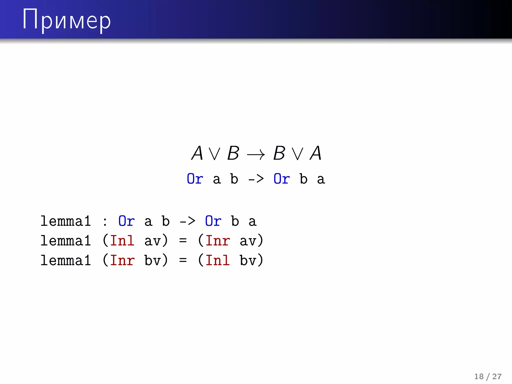 Ïðèìåð

A∨B →B ∨A

Or a b - Or b a
lemma1 : Or a b - Or b a
lemma1 (Inl av) = (Inr av)
lemma1 (Inr bv) = (Inl bv)

18 / 27

 
