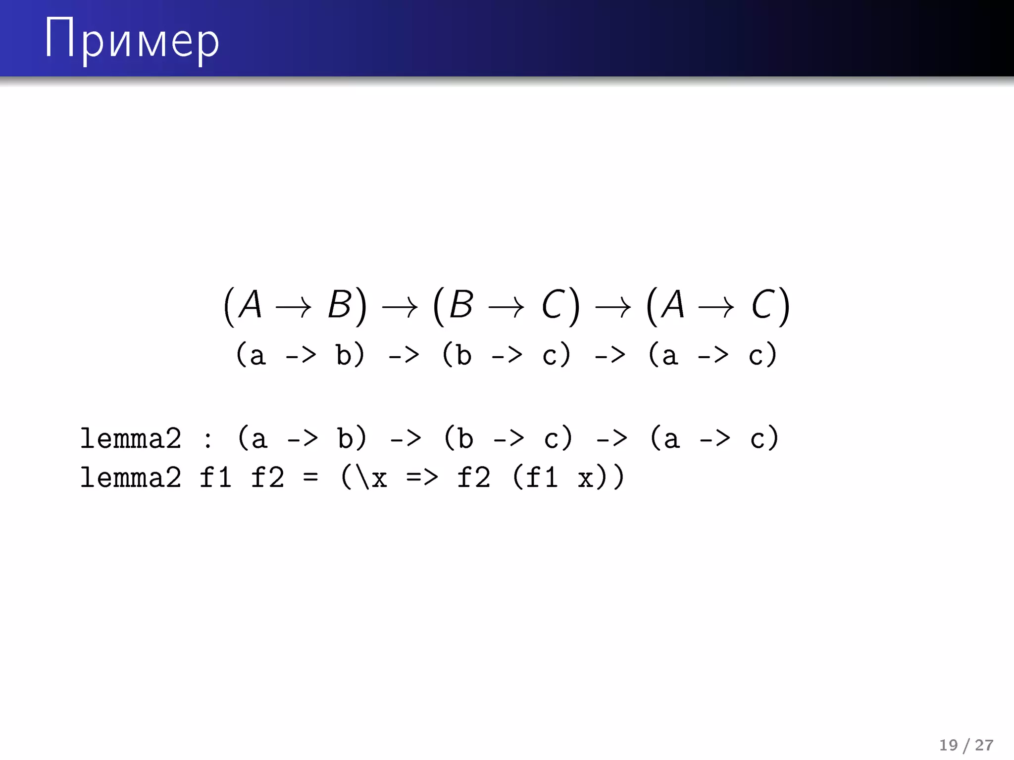Ïðèìåð

(

A → B ) → (B → C ) → (A → C )

(a - b) - (b - c) - (a - c)

lemma2 : (a - b) - (b - c) - (a - c)
lemma2 f1 f2 = (x = f2 (f1 x))

19 / 27

 