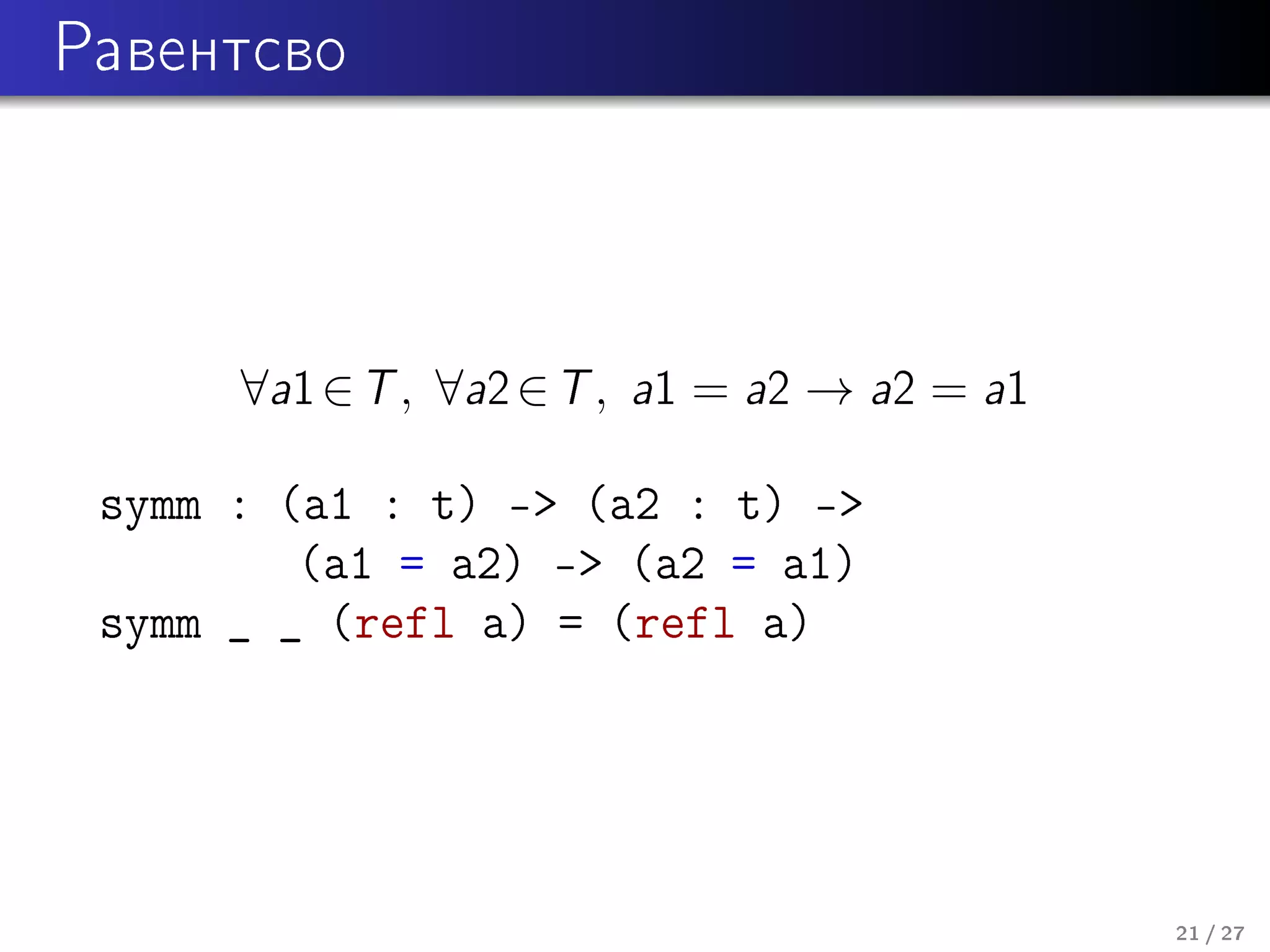 Ðàâåíòñâî

∀a1 ∈ T , ∀a2 ∈ T ,

a1 = a2 → a2 = a1

symm : (a1 : t) - (a2 : t) -
(a1 = a2) - (a2 = a1)
symm _ _ (refl a) = (refl a)

21 / 27

 