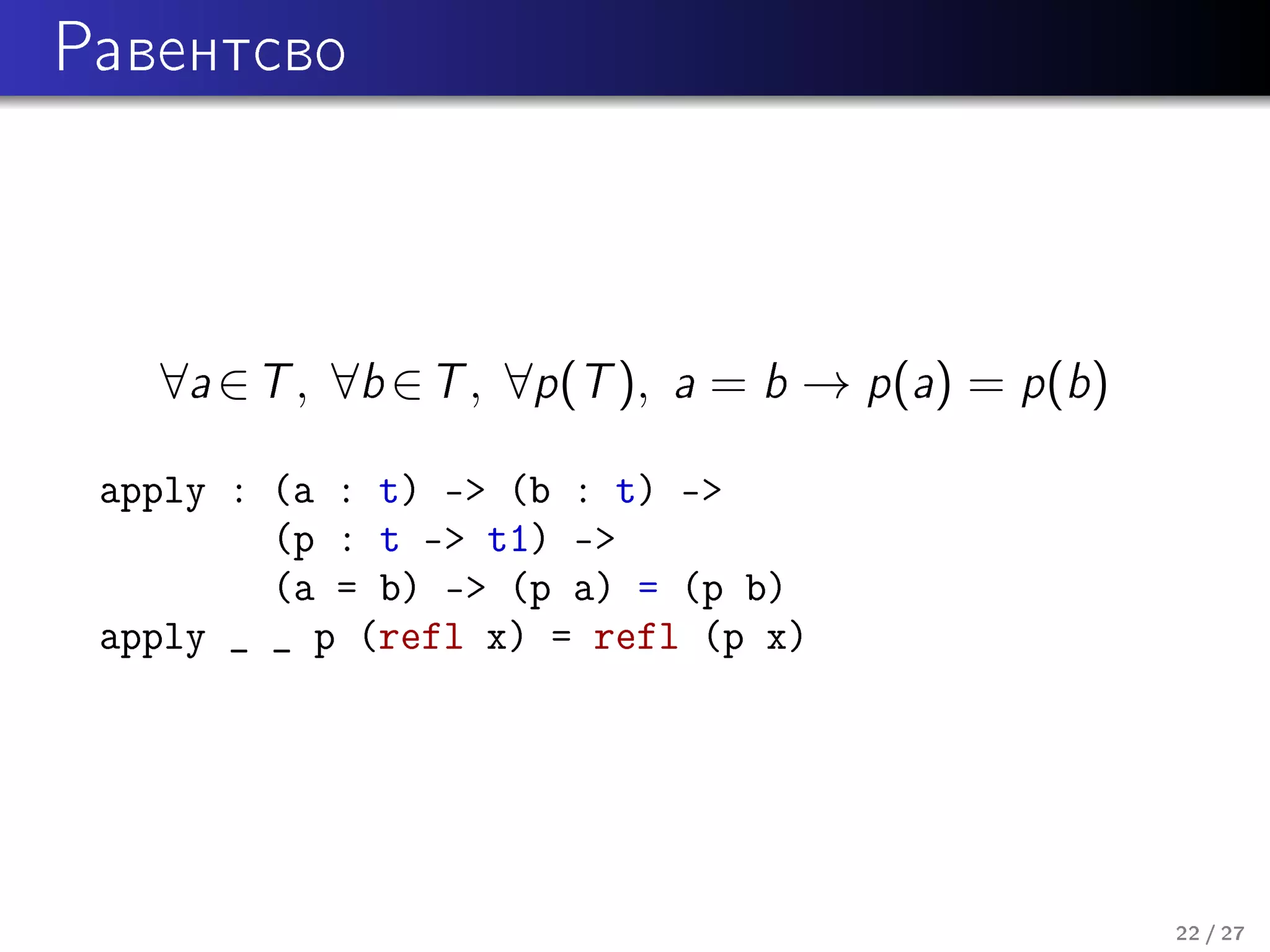 Ðàâåíòñâî

∀a ∈ T , ∀b ∈ T , ∀p (T ),

a = b → p(a) = p(b)

apply : (a : t) - (b : t) -
(p : t - t1) -
(a = b) - (p a) = (p b)
apply _ _ p (refl x) = refl (p x)

22 / 27

 