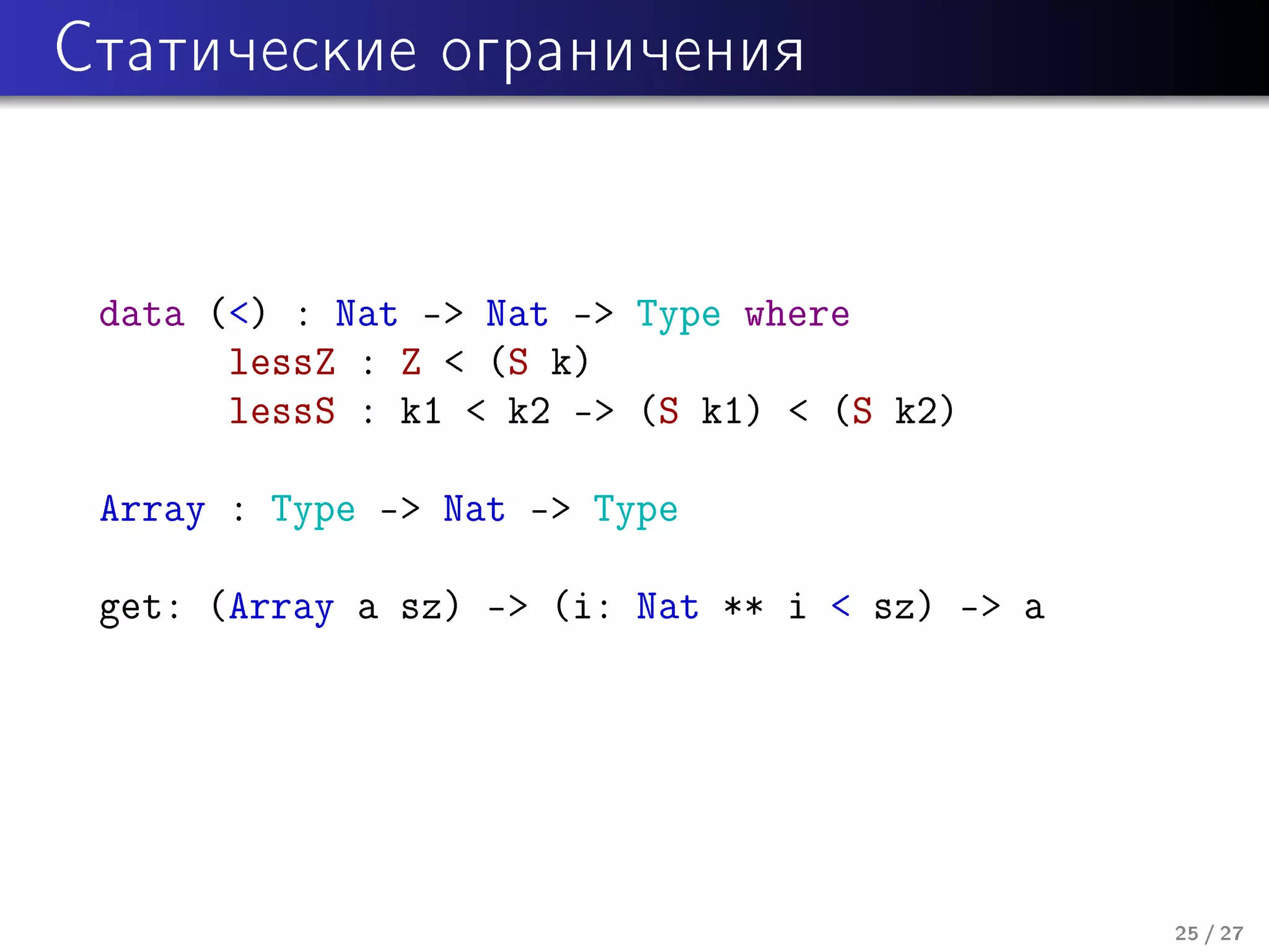 Ñòàòè÷åñêèå îãðàíè÷åíèÿ

data () : Nat - Nat - Type where
lessZ : Z  (S k)
lessS : k1  k2 - (S k1)  (S k2)
Array : Type - Nat - Type
get: (Array a sz) - (i: Nat ** i  sz) - a

25 / 27

 