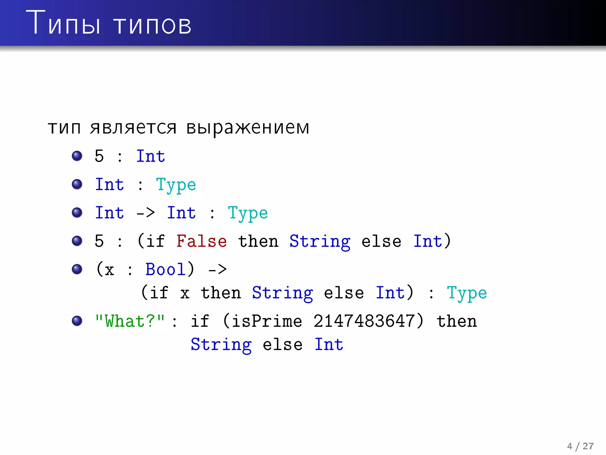 Òèïû òèïîâ

òèï ÿâëÿåòñÿ âûðàæåíèåì

5 : Int
Int : Type
Int -> Int : Type
5 : (if False then String else Int)
(x : Bool) ->
(if x then String else Int) : Type
"What?" : if (isPrime 2147483647) then
String else Int

4 / 27

 