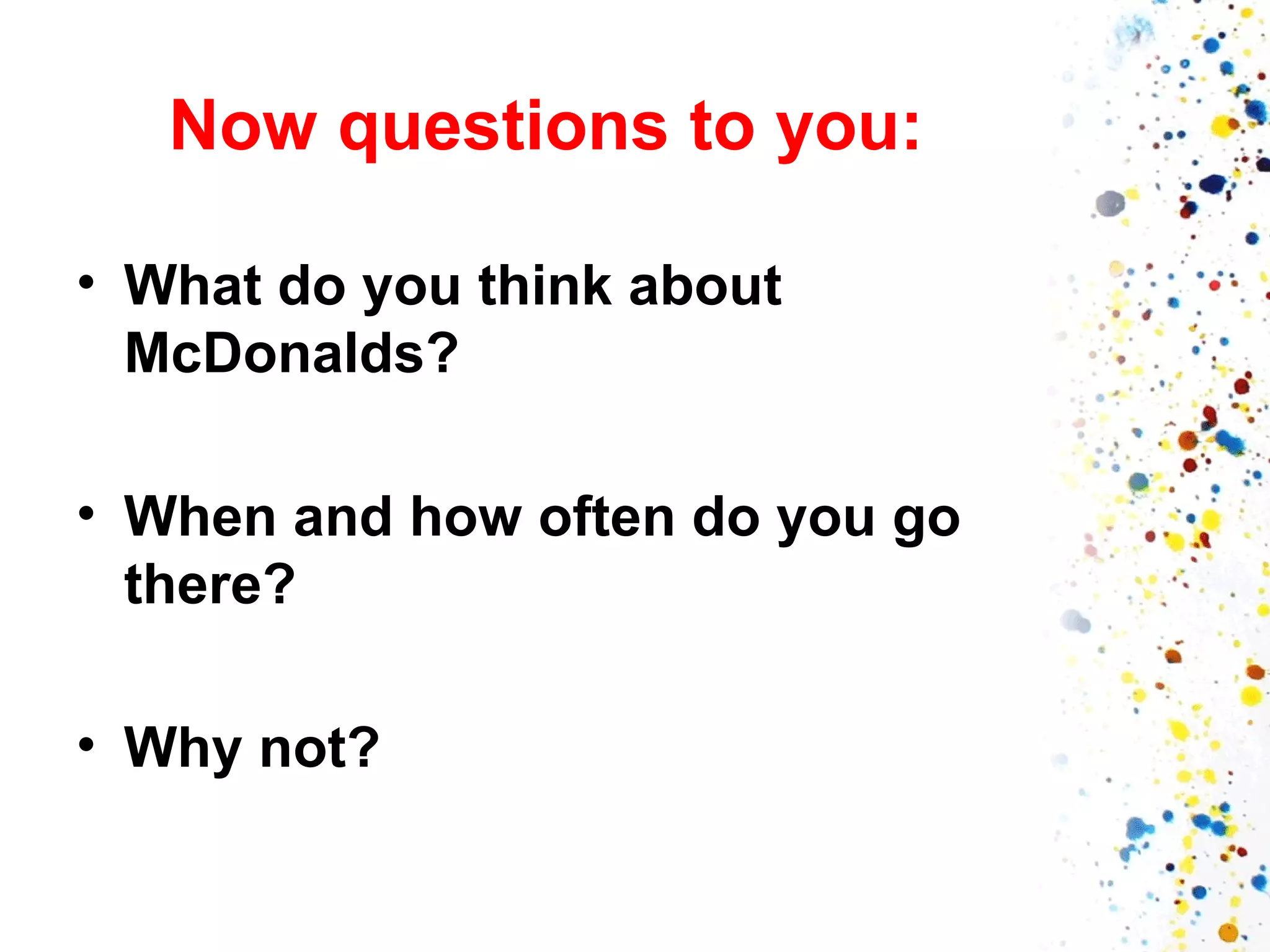 Now questions to you:
• What do you think about
McDonalds?
• When and how often do you go
there?
• Why not?

 