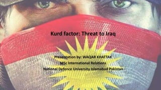 Kurd factor: Threat to Iraq
Presentation by: WAQAR KHATTAK
MSc International Relations
National Defence University Islamabad Pakistan
 