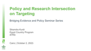 Policy and Research Intersection
on Targeting
Bridging Evidence and Policy Seminar Series
Sikandra Kurdi
Egypt Country Program
IFPRI
Cairo | October 2, 2023
 
