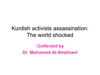 Kurdish activists assassination:
      The world shocked
          :Collected by
    Dr. Mohamed Al-Shekhani
 