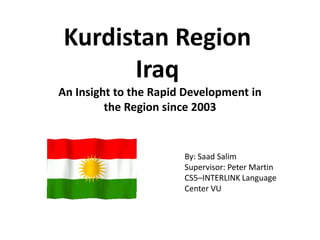 Kurdistan Region
Iraq
An Insight to the Rapid Development in
the Region since 2003

By: Saad Salim
Supervisor: Peter Martin
CS5–INTERLINK Language
Center VU

 