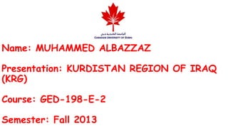Name: MUHAMMED ALBAZZAZ

Presentation: KURDISTAN REGION OF IRAQ
(KRG)
Course: GED-198-E-2

Semester: Fall 2013

 