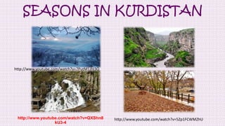 SEASONS IN KURDISTAN

http://www.youtube.com/watch?v=7PutM1JhI3Q

http://www.youtube.com/watch?v=QXShn8
kU3-4

http://www.youtube.com/watch?v=5Zp1FCWMZhU

 