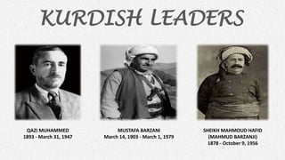 KURDISH LEADERS

QAZI MUHAMMED
1893 - March 31, 1947

MUSTAFA BARZANI
March 14, 1903 - March 1, 1979

SHEIKH MAHMOUD HAFID
(MAHMUD BARZANJI)
1878 - October 9, 1956

 