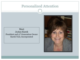 Personalized Attention




             Meet
          JoAnn Kurek
President and 3rd Generation Owner
     Kurek Tool, Incorporated
 