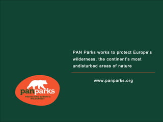 PAN Parks works to protect Europe’s
wilderness, the continent’s most
undisturbed areas of nature


         www.panparks.org
 