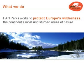 What we do


   PAN Parks works to protect Europe’s wilderness ,
   the continent’s most undisturbed areas of nature




Paanajärvi NP ©Viktor Gritsuk
 