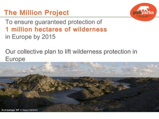 The Million Project
   To ensure guaranteed protection of
   1 million hectares of wilderness
   in Europe by 2015

   Our collective plan to lift wilderness protection in
   Europe




Archipelago NP © Seppo Keränen
 