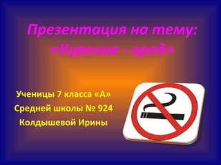 Презентация на тему:
«Курение - вред»
Ученицы 7 класса «А»
Средней школы № 924
Колдышевой Ирины
 