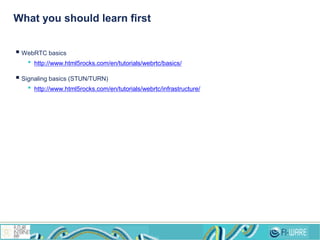 What you should learn first
 WebRTC basics
• http://www.html5rocks.com/en/tutorials/webrtc/basics/
 Signaling basics (STUN/TURN)
• http://www.html5rocks.com/en/tutorials/webrtc/infrastructure/
 