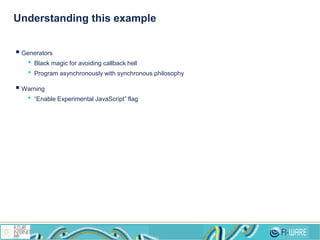 Understanding this example
 Generators
• Black magic for avoiding callback hell
• Program asynchronously with synchronous philosophy
 Warning
• “Enable Experimental JavaScript” flag
 