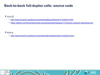 Back-to-back full-duplex calls: source code
 Java EE
• http://www.kurento.org/docs/current/tutorials/java/tutorial-4-one2one.html
• https://github.com/Kurento/kurento-tutorial-java/tree/release-5.1/kurento-one2one-call-advanced
 Node.js
• http://www.kurento.org/docs/current/tutorials/node/tutorial-4-one2one.html
 