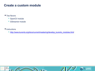Create a custom module
 Two flavors
• OpenCV module
• GStreamer module
 Instructions
• http://www.kurento.org/docs/current/mastering/develop_kurento_modules.html
 