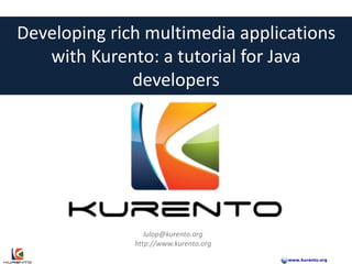 www.kurento.org
Real-time Multimedia Stream Processing
Developing rich multimedia applications with KurentoDeveloping rich multimedia applications
with Kurento: a tutorial for Java
developers
lulop@kurento.org
http://www.kurento.org
 