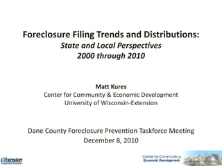 Foreclosure Filing Trends and Distributions:State and Local Perspectives 2000 through 2010 Dr. Russ Kashian Department of Economics University of Wisconsin-Whitewater Matt Kures Center for Community & Economic Development University of Wisconsin-Extension Dane County Foreclosure Prevention Taskforce Meeting December 8, 2010 