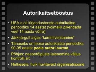 Autorikaitsetööstus
● USA-s oli kirjandusteoste autorikaitse
perioodiks 14 aastat (võimalik pikendada
veel 14 aasta võrra)
● Järk-järgult algas “kummivenitamine”
● Tänaseks on teose autorikaitse perioodiks
90-95 aastat peale autori surma
● Põhjus: naaberõiguste laienemine väljus
kontrolli alt
● Hetkeseis: hulk huvitavaid organisatsioone
 