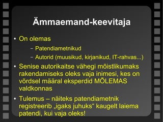 Ämmaemand-keevitaja
● On olemas
– Patendiametnikud
– Autorid (muusikud, kirjanikud, IT-rahvas...)
● Senise autorikaitse vähegi mõistlikumaks
rakendamiseks oleks vaja inimesi, kes on
võrdsel määral eksperdid MÕLEMAS
valdkonnas
● Tulemus – näiteks patendiametnik
registreerib „igaks juhuks“ kaugelt laiema
patendi, kui vaja oleks!
 