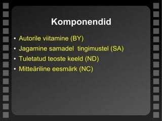 Komponendid
● Autorile viitamine (BY)
● Jagamine samadel tingimustel (SA)
● Tuletatud teoste keeld (ND)
● Mitteäriline eesmärk (NC)
 