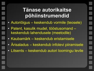 Tänase autorikaitse
põhiinstrumendid
● Autoriõigus – keskendub vormile (teosele)
● Patent, kasulik mudel, tööstusomand –
keskendub lahendusele (meetodile)
● Kaubamärk – keskendub eristamisele
● Ärisaladus – keskendub infolevi piiramisele
● Litsents – keskendub autori loomingu levile
 