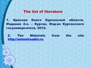 The list of literature
1. Красная Книга Курганской области.
Издание 2-е. – Курган, Изд-во Курганского
госуниверситета, 2012.
2. The Materials from the site
http://animalreader.ru
 