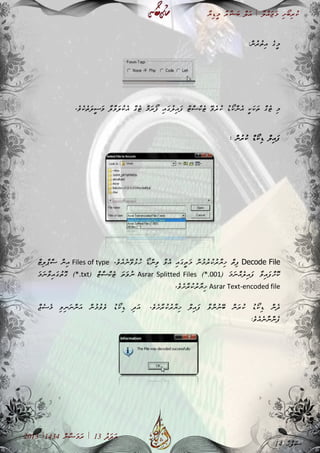 ާ‫ޔ‬ި‫ޑ‬ީ‫މ‬ ާ‫ރ‬ާ‫ޝ‬ަ‫ބ‬ ް‫ލ‬ަ‫އ‬ | ާ‫ލ‬ް‫އ‬ަ‫ޖ‬ަ‫މ‬ ި‫ށ‬ޯ‫ބ‬ި‫ރ‬ު‫ކ‬
2013 |1434 ް‫ނ‬ާ‫ޟ‬ަ‫މ‬ަ‫ރ‬ | 13 ު‫ދ‬ަ‫ދ‬ަ‫އ‬
:ް‫ނ‬ު‫ރ‬ު‫ތ‬ި‫އ‬ ެ‫ގ‬ީ‫މ‬
ި‫އ‬ަ‫ގ‬ު‫ލ‬ި‫އ‬ަ‫ފ‬ ް‫ޓ‬ް‫ސ‬ް‫ކ‬ެ‫ޓ‬ ޭ‫ވ‬ެ‫ރ‬ު‫ކ‬ ު‫ޑ‬ޯ‫ކ‬ް‫ނ‬ެ‫އ‬ ީ‫ކ‬ަ‫ކ‬ަ‫ތ‬ ް‫ގ‬ެ‫ޓ‬ ި‫މ‬.ެ‫ވ‬ެ‫ކ‬ެ‫ތ‬ަ‫ލ‬ީ‫ސ‬ަ‫ވ‬ ާ‫ލ‬ާ‫ވ‬ަ‫ލ‬ު‫ކ‬ެ‫އ‬ ް‫ގ‬ެ‫ޓ‬ ް‫މ‬ަ‫ރ‬ޯ‫ފ‬
ް‫ނ‬ު‫ރ‬ު‫ކ‬ ް‫ޑ‬ޯ‫ކ‬ި‫ޑ‬ ް‫ލ‬ި‫އ‬ަ‫ފ‬:
Decode File.ެ‫ވ‬ެ‫އ‬ެ‫ނ‬ޭ‫ވ‬ު‫ޅ‬ު‫ހ‬ ޯ‫ޑ‬ް‫ނ‬ި‫ވ‬ ާ‫ވ‬ެ‫އ‬ ި‫އ‬ަ‫ގ‬ީ‫ތ‬ަ‫މ‬ ް‫ނ‬ު‫މ‬ު‫ރ‬ު‫ކ‬ު‫ރ‬ާ‫ޔ‬ި‫ޚ‬ ް‫ތ‬ި‫ފ‬Files of typeް‫ޓ‬ި‫ލ‬ް‫ޕ‬ް‫ސ‬ ް‫ނ‬ި‫އ‬
) ަ‫މ‬ަ‫ނ‬ް‫އ‬ެ‫ލ‬ި‫އ‬ަ‫ފ‬ ާ‫ވ‬ި‫އ‬ަ‫ފ‬ް‫ށ‬ޮ‫ކ‬*.001(Asrar Splitted Files) ް‫ޓ‬ް‫ސ‬ް‫ކ‬ެ‫ޓ‬ ަ‫ތ‬ަ‫ވ‬ު‫ނ‬*.txtަ‫މ‬ަ‫ނ‬ާ‫ވ‬ި‫އ‬ަ‫ގ‬ު‫ތ‬ޮ‫ގ‬ (
Asrar Text-encoded file.ެ‫ވ‬ެ‫ށ‬ާ‫ރ‬ު‫ކ‬ު‫ރ‬ާ‫ޔ‬ި‫ޚ‬
.ެ‫ވ‬ެ‫ށ‬ާ‫ރ‬ު‫ކ‬ު‫ރ‬ާ‫ޔ‬ި‫ޚ‬ ް‫ލ‬ި‫އ‬ަ‫ފ‬ ާ‫ވ‬ް‫ނ‬ު‫ނ‬ޭ‫ބ‬ ް‫ނ‬ަ‫ރ‬ު‫ކ‬ ު‫ޑ‬ޯ‫ކ‬ި‫ޑ‬ ް‫ނ‬ެ‫ދ‬ް‫ޖ‬ެ‫ސ‬ެ‫މ‬ ި‫ވ‬ި‫ނ‬ަ‫ނ‬ް‫ނ‬ަ‫އ‬ ް‫ނ‬ު‫މ‬ު‫ވ‬ެ‫ވ‬ ު‫ޑ‬ޯ‫ކ‬ި‫ޑ‬ ި‫ދ‬ަ‫އ‬
:ެ‫ވ‬ެ‫އ‬ެ‫ނ‬ާ‫ނ‬ް‫ނ‬ެ‫ފ‬
14 ާ‫ޙ‬ް‫ފ‬ަ‫ސ‬
 