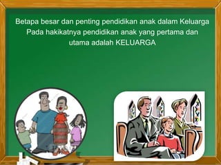 Betapa besar dan penting pendidikan anak dalam Keluarga
Pada hakikatnya pendidikan anak yang pertama dan
utama adalah KELUARGA
 