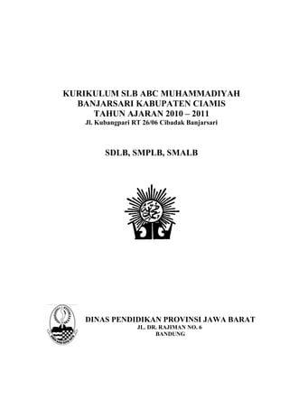 KURIKULUM SLB ABC MUHAMMADIYAH
BANJARSARI KABUPATEN CIAMIS
TAHUN AJARAN 2010 – 2011
Jl. Kubangpari RT 26/06 Cibadak Banjarsari
SDLB, SMPLB, SMALB
DINAS PENDIDIKAN PROVINSI JAWA BARAT
JL. DR. RAJIMAN NO. 6
BANDUNG
 