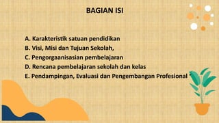 BAGIAN ISI
A. Karakteristik satuan pendidikan
B. Visi, Misi dan Tujuan Sekolah,
C. Pengorgaanisasian pembelajaran
D. Rencana pembelajaran sekolah dan kelas
E. Pendampingan, Evaluasi dan Pengembangan Profesional *)
 