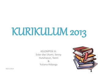 KURIKULUM 2013 
06/11/2014 
1 
KELOMPOK III: 
Ester dwi Utami, Senny 
Hutahaean, Yanni 
& 
Yuliana Hidanga 
 