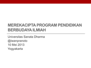 MEREKACIPTA PROGRAM PENDIDIKAN
BERBUDAYA ILMIAH
Universitas Sanata Dharma
@iwanpranoto
10 Mei 2013
Yogyakarta
 