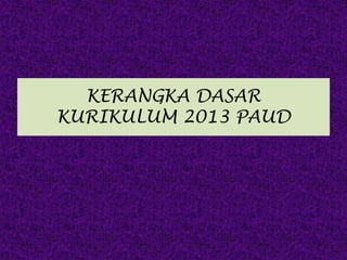 KERANGKA DASAR
KURIKULUM 2013 PAUD
 