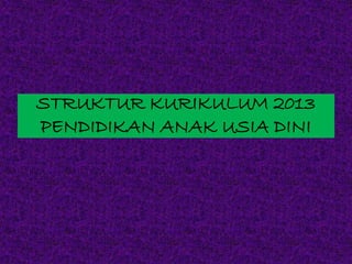 STRUKTUR KURIKULUM 2013
PENDIDIKAN ANAK USIA DINI
 