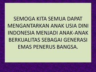 SEMOGA KITA SEMUA DAPAT
MENGANTARKAN ANAK USIA DINI
INDONESIA MENJADI ANAK-ANAK
BERKUALITAS SEBAGAI GENERASI
EMAS PENERUS BANGSA.
 