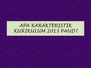 APA KARAKTERISTIK
KURIKULUM 2013 PAUD?
 