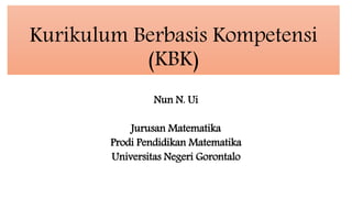 Kurikulum Berbasis Kompetensi
(KBK)
Nun N. Ui
Jurusan Matematika
Prodi Pendidikan Matematika
Universitas Negeri Gorontalo
 