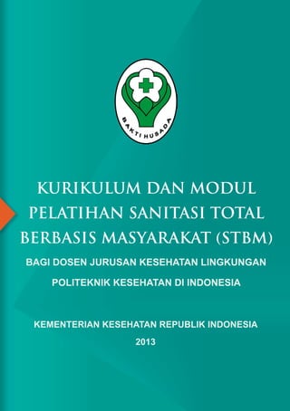 KEMENTERIAN KESEHATAN REPUBLIK INDONESIA
2013
KURIKULUM DAN MODUL
PELATIHAN SANITASI TOTAL
BERBASIS MASYARAKAT (STBM)
BAGI DOSEN JURUSAN KESEHATAN LINGKUNGAN
POLITEKNIK KESEHATAN DI INDONESIA
 