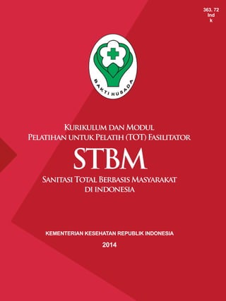 Modul Pelatihan untuk Pelatih (TOT) Fasilitator STBM
i
KEMENTERIAN KESEHATAN REPUBLIK INDONESIA
2014
KurikulumdanModul
PelatihanuntukPelatih(TOT)Fasilitator
STBM
SanitasiTotalBerbasisMasyarakat
diindonesia
363. 72
Ind
k
 