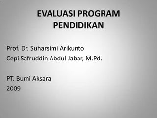 EVALUASI PROGRAM
             PENDIDIKAN

Prof. Dr. Suharsimi Arikunto
Cepi Safruddin Abdul Jabar, M.Pd.

PT. Bumi Aksara
2009
 