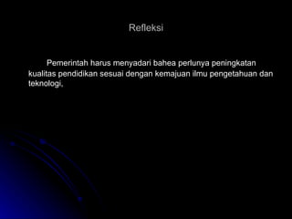 Refleksi Pemerintah harus menyadari bahea perlunya peningkatan kualitas pendidikan sesuai dengan kemajuan ilmu pengetahuan dan teknologi, 