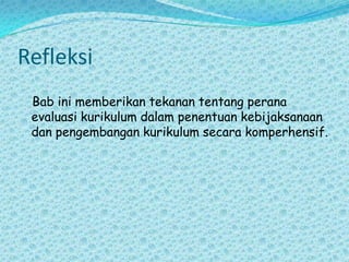 Refleksi   Bab ini memberikan tekanan tentang perana evaluasi kurikulum dalam penentuan kebijaksanaan dan pengembangan kurikulum secara komperhensif.