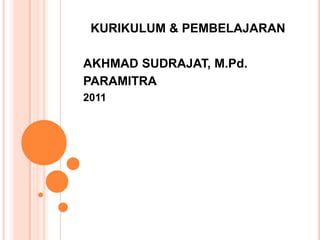 KURIKULUM & PEMBELAJARAN

AKHMAD SUDRAJAT, M.Pd.
PARAMITRA
2011
 