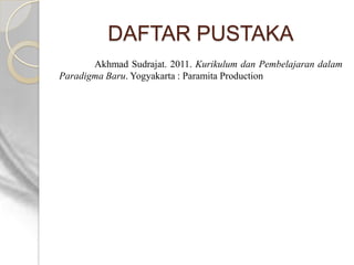 DAFTAR PUSTAKA
       Akhmad Sudrajat. 2011. Kurikulum dan Pembelajaran dalam
Paradigma Baru. Yogyakarta : Paramita Production
 