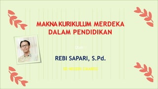 MAKNAKURIKULUM MERDEKA
DALAM PENDIDIKAN
Oleh :
REBI SAPARI, S.Pd.
SD NEGERI CIKAREO
 
