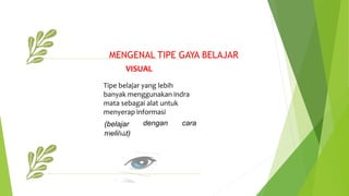 MENGENAL TIPE GAYA BELAJAR
VISUAL
Tipe belajar yang lebih
banyak menggunakan indra
mata sebagai alat untuk
menyerap informasi
(belajar
m
Oe
ra
lih
na
gt
-)
dengan cara
u
 